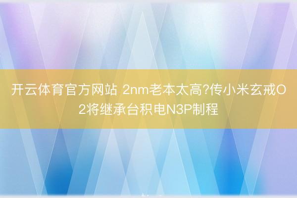 开云体育官方网站 2nm老本太高?传小米玄戒O2将继承台积电N3P制程