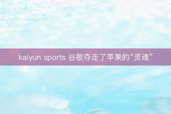 kaiyun sports 谷歌夺走了苹果的“灵魂”