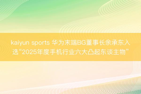 kaiyun sports 华为末端BG董事长余承东入选“2025年度手机行业六大凸起东谈主物”