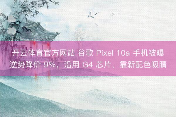 开云体育官方网站 谷歌 Pixel 10a 手机被曝逆势降价 9%，沿用 G4 芯片、靠新配色吸睛