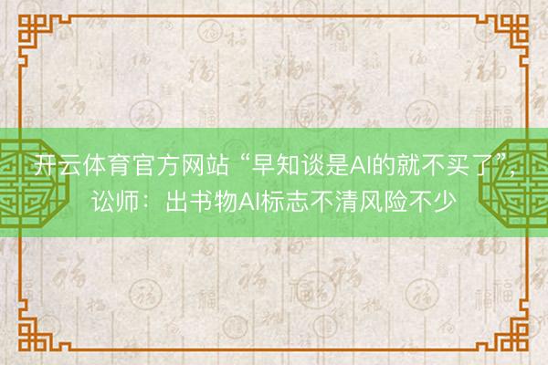 开云体育官方网站 “早知谈是AI的就不买了”，讼师：出书物AI标志不清风险不少