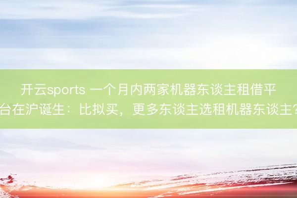 开云sports 一个月内两家机器东谈主租借平台在沪诞生:比拟买,更多东谈主选租机器东谈主?