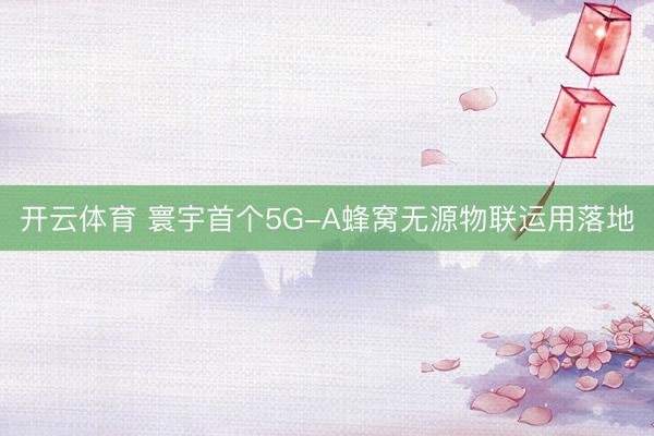 开云体育 寰宇首个5G-A蜂窝无源物联运用落地
