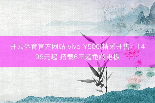 开云体育官方网站 vivo Y500i精采开售：1499元起 搭载6年超龟龄电板