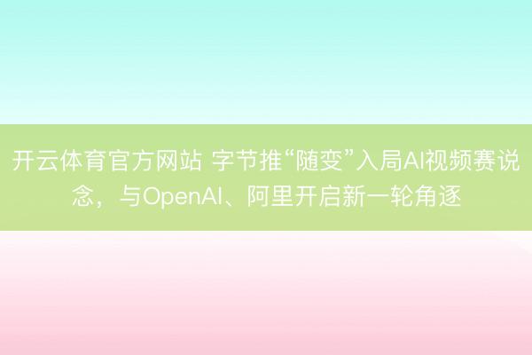 开云体育官方网站 字节推“随变”入局AI视频赛说念，与OpenAI、阿里开启新一轮角逐