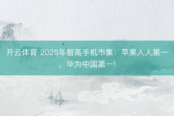 开云体育 2025年智高手机市集：苹果人人第一，华为中国第一!