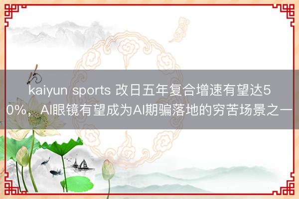 kaiyun sports 改日五年复合增速有望达50%，AI眼镜有望成为AI期骗落地的穷苦场景之一