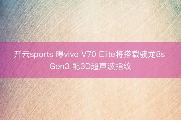 开云sports 曝vivo V70 Elite将搭载骁龙8s Gen3 配3D超声波指纹