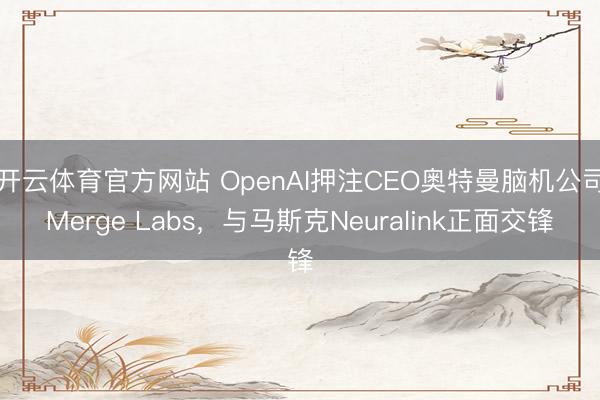 开云体育官方网站 OpenAI押注CEO奥特曼脑机公司Merge Labs，与马斯克Neuralink正面交锋
