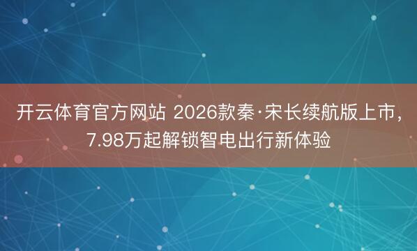 开云体育官方网站 2026款秦·宋长续航版上市，7.98万起解锁智电出行新体验