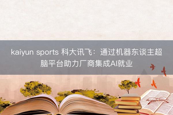 kaiyun sports 科大讯飞：通过机器东谈主超脑平台助力厂商集成AI就业