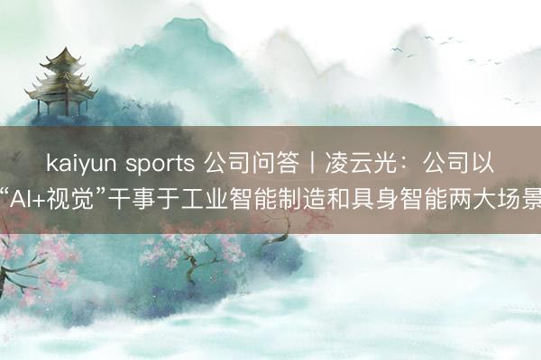 kaiyun sports 公司问答丨凌云光：公司以“AI+视觉”干事于工业智能制造和具身智能两大场景