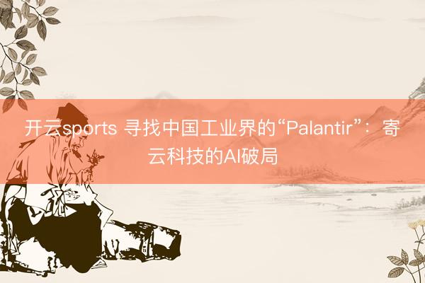 开云sports 寻找中国工业界的“Palantir”：寄云科技的AI破局