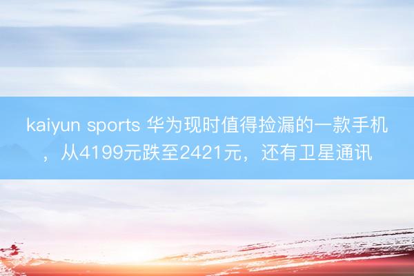kaiyun sports 华为现时值得捡漏的一款手机，从4199元跌至2421元，还有卫星通讯