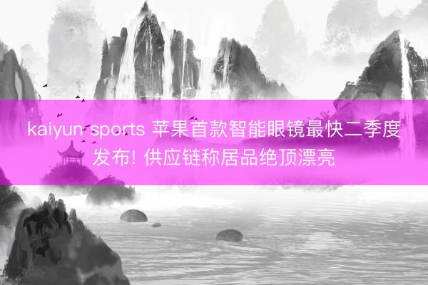 kaiyun sports 苹果首款智能眼镜最快二季度发布! 供应链称居品绝顶漂亮