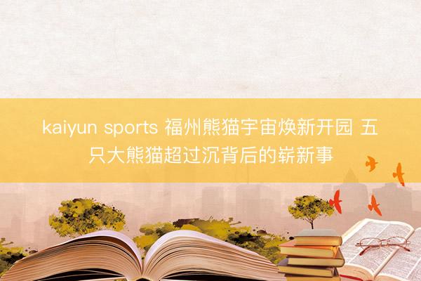 kaiyun sports 福州熊猫宇宙焕新开园 五只大熊猫超过沉背后的崭新事