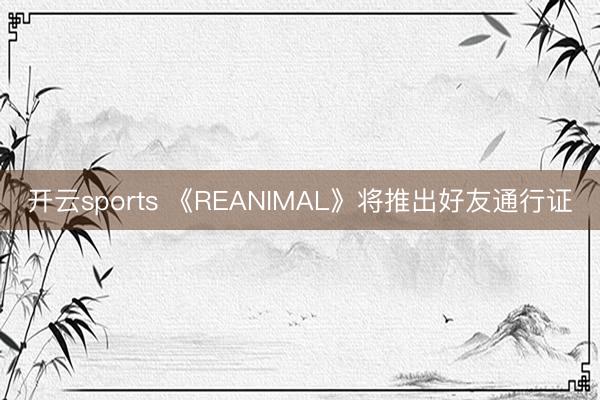 开云sports 《REANIMAL》将推出好友通行证