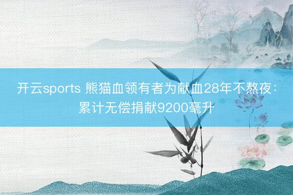 开云sports 熊猫血领有者为献血28年不熬夜：累计无偿捐献9200毫升