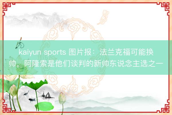 kaiyun sports 图片报：法兰克福可能换帅，阿隆索是他们谈判的新帅东说念主选之一