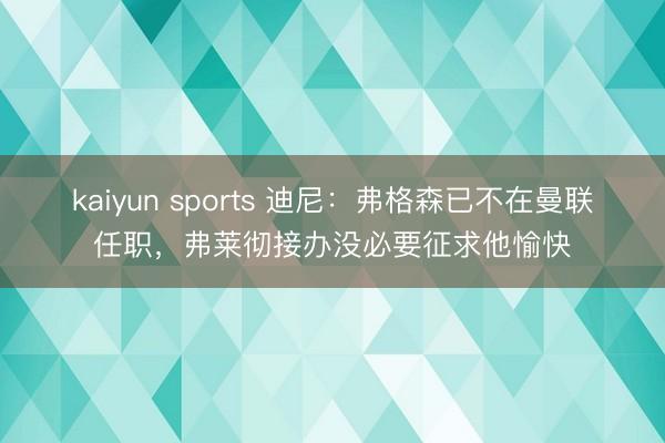 kaiyun sports 迪尼：弗格森已不在曼联任职，弗莱彻接办没必要征求他愉快