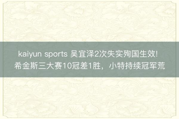kaiyun sports 吴宜泽2次失实殉国生效! 希金斯三大赛10冠差1胜，小特持续冠军荒