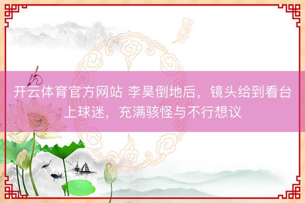 开云体育官方网站 李昊倒地后，镜头给到看台上球迷，充满骇怪与不行想议