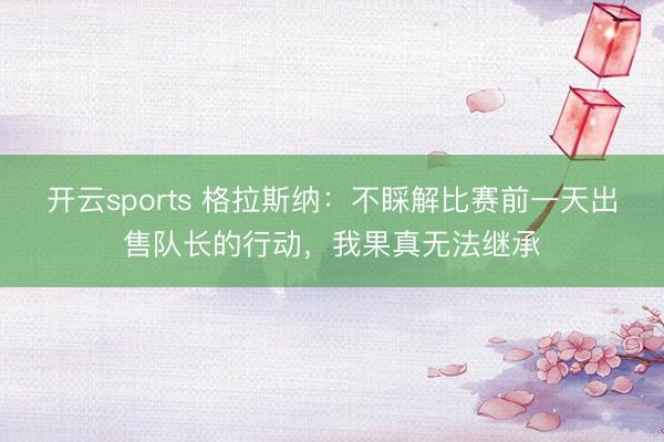 开云sports 格拉斯纳：不睬解比赛前一天出售队长的行动，我果真无法继承