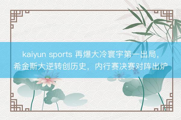 kaiyun sports 再爆大冷寰宇第一出局,希金斯大逆转创历史,内行赛决赛对阵出炉