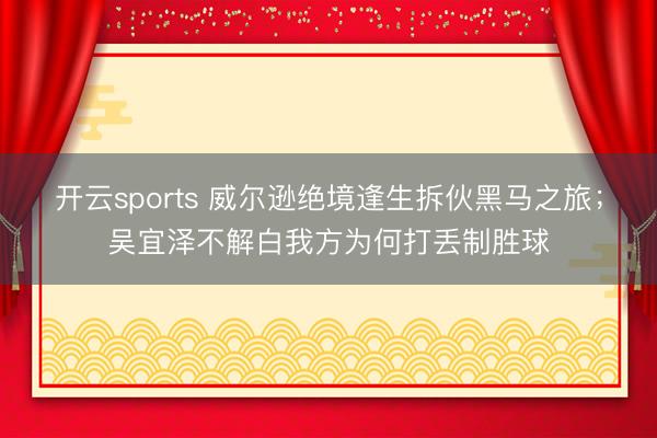 开云sports 威尔逊绝境逢生拆伙黑马之旅;吴宜泽不解白我方为何打丢制胜球