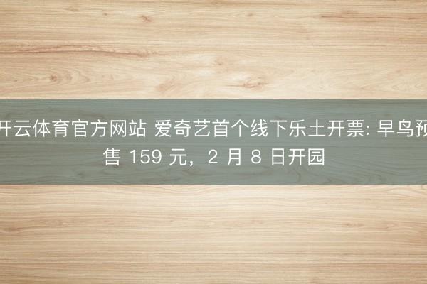 开云体育官方网站 爱奇艺首个线下乐土开票: 早鸟预售 159 元，2 月 8 日开园