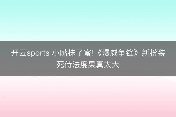 开云sports 小嘴抹了蜜!《漫威争锋》新扮装死侍法度果真太大