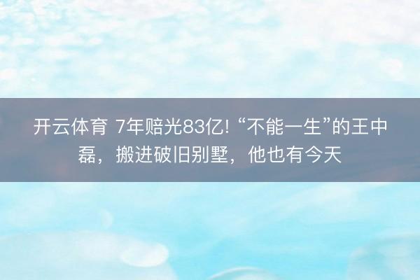 开云体育 7年赔光83亿! “不能一生”的王中磊，搬进破旧别墅，他也有今天