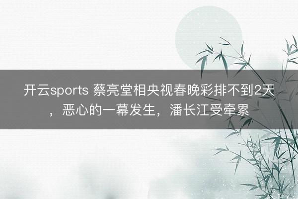 开云sports 蔡亮堂相央视春晚彩排不到2天,恶心的一幕发生,潘长江受牵累