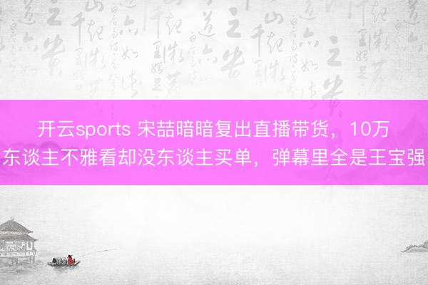 开云sports 宋喆暗暗复出直播带货，10万东谈主不雅看却没东谈主买单，弹幕里全是王宝强
