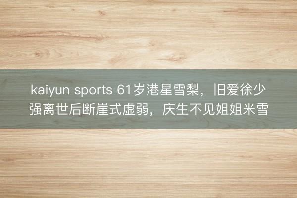 kaiyun sports 61岁港星雪梨，旧爱徐少强离世后断崖式虚弱，庆生不见姐姐米雪
