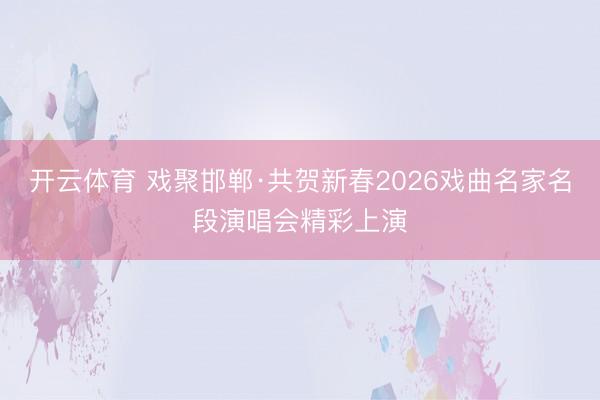 开云体育 戏聚邯郸·共贺新春2026戏曲名家名段演唱会精彩上演