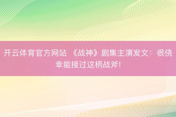 开云体育官方网站 《战神》剧集主演发文：很侥幸能接过这柄战斧!