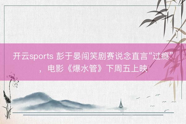 开云sports 彭于晏闯笑剧赛说念直言“过瘾”,电影《爆水管》下周五上映