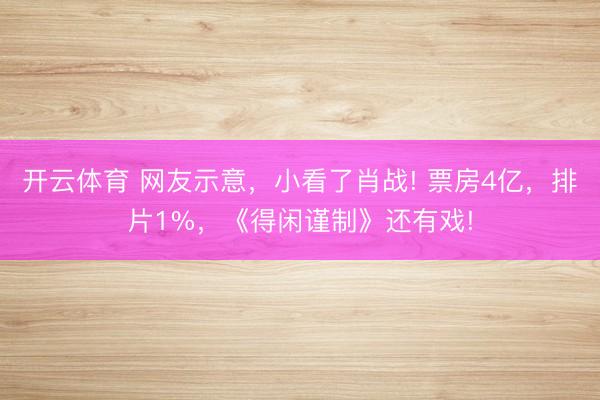 开云体育 网友示意，小看了肖战! 票房4亿，排片1%，《得闲谨制》还有戏!