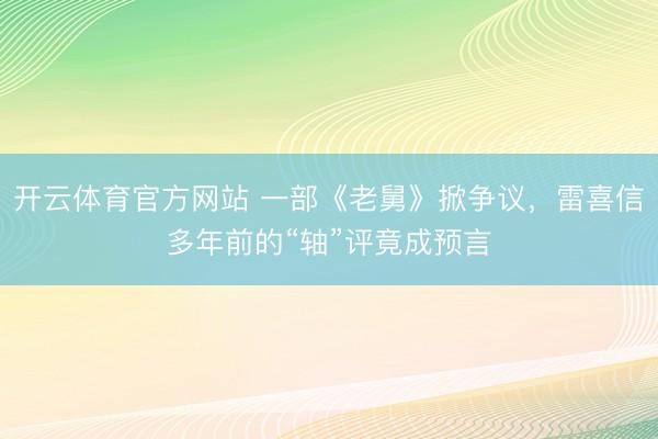 开云体育官方网站 一部《老舅》掀争议,雷喜信多年前的“轴”评竟成预言