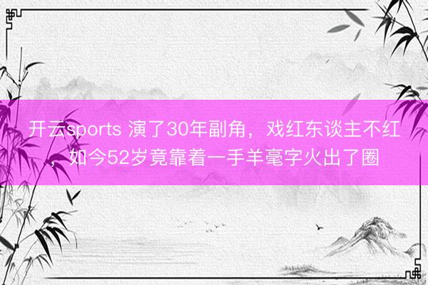 开云sports 演了30年副角，戏红东谈主不红，如今52岁竟靠着一手羊毫字火出了圈