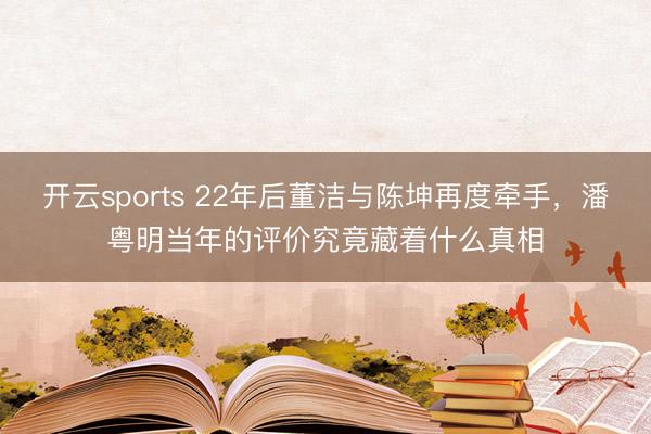 开云sports 22年后董洁与陈坤再度牵手，潘粤明当年的评价究竟藏着什么真相