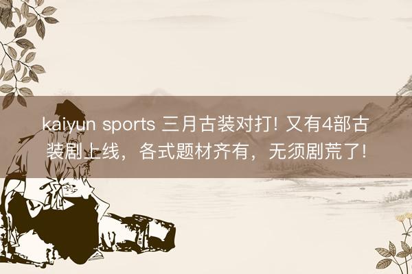 kaiyun sports 三月古装对打! 又有4部古装剧上线，各式题材齐有，无须剧荒了!
