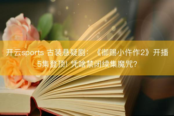 开云sports 古装悬疑剧：《御赐小仵作2》开播5集登顶! 凭啥禁闭续集魔咒?
