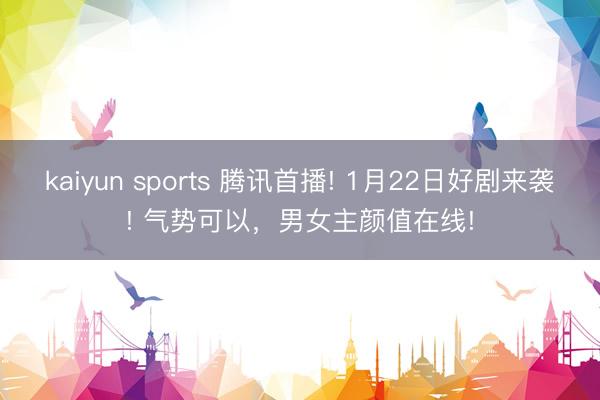 kaiyun sports 腾讯首播! 1月22日好剧来袭! 气势可以，男女主颜值在线!