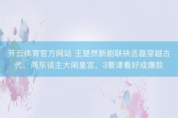 开云体育官方网站 王楚然新剧联袂丞磊穿越古代，两东谈主大闹皇宫，3要津看好成爆款