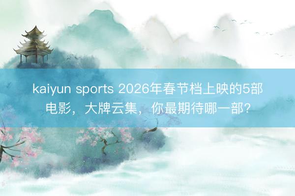 kaiyun sports 2026年春节档上映的5部电影，大牌云集，你最期待哪一部?