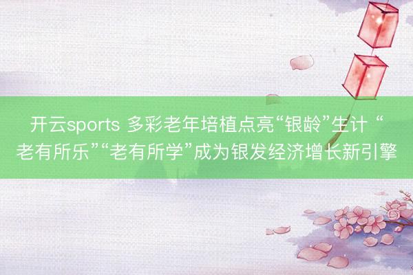 开云sports 多彩老年培植点亮“银龄”生计 “老有所乐”“老有所学”成为银发经济增长新引擎