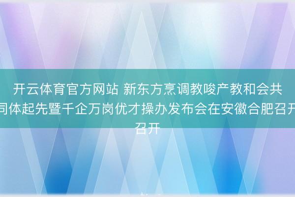 开云体育官方网站 新东方烹调教唆产教和会共同体起先暨千企万岗优才操办发布会在安徽合肥召开