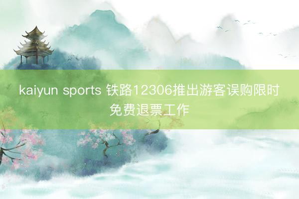 kaiyun sports 铁路12306推出游客误购限时免费退票工作